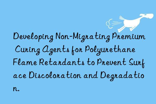 Developing Non-Migrating Premium Curing Agents for Polyurethane Flame Retardants to Prevent Surface Discoloration and Degradation.