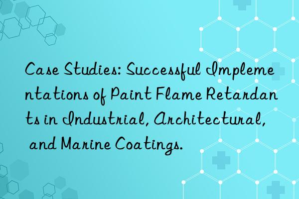 Case Studies: Successful Implementations of Paint Flame Retardants in Industrial, Architectural, and Marine Coatings.