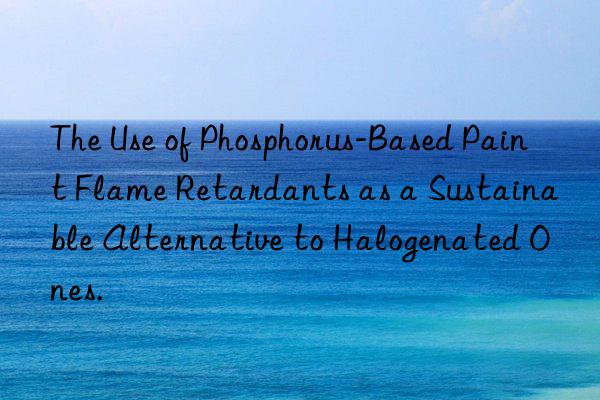The Use of Phosphorus-Based Paint Flame Retardants as a Sustainable Alternative to Halogenated Ones.