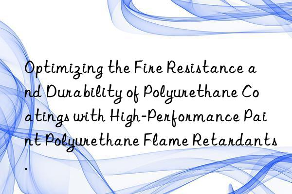 Optimizing the Fire Resistance and Durability of Polyurethane Coatings with High-Performance Paint Polyurethane Flame Retardants.