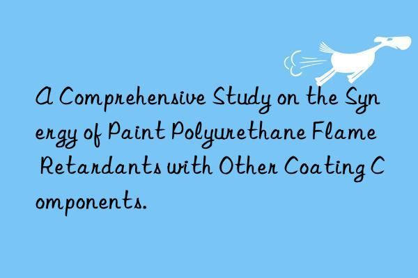 A Comprehensive Study on the Synergy of Paint Polyurethane Flame Retardants with Other Coating Components.