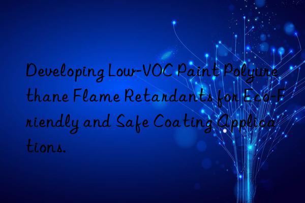 Developing Low-VOC Paint Polyurethane Flame Retardants for Eco-Friendly and Safe Coating Applications.