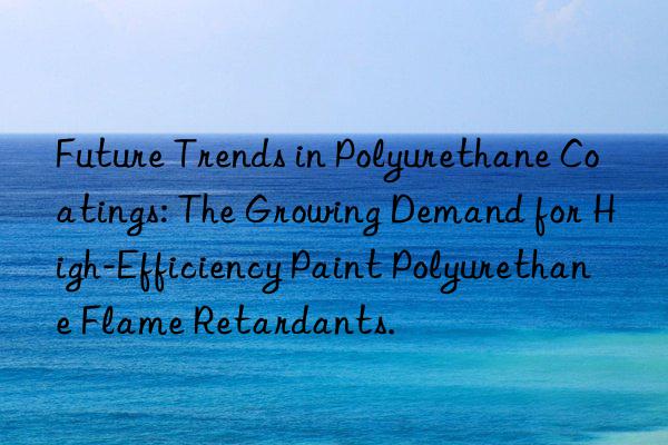 Future Trends in Polyurethane Coatings: The Growing Demand for High-Efficiency Paint Polyurethane Flame Retardants.