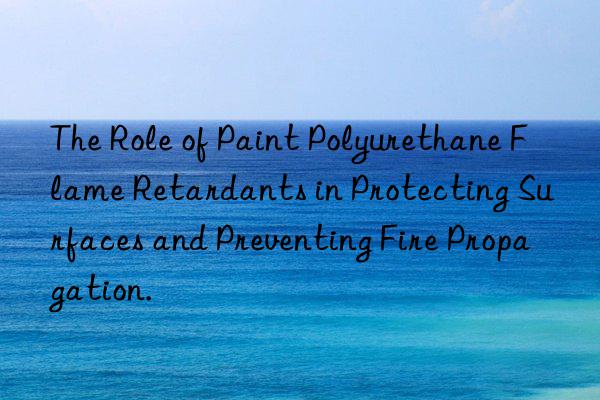 The Role of Paint Polyurethane Flame Retardants in Protecting Surfaces and Preventing Fire Propagation.