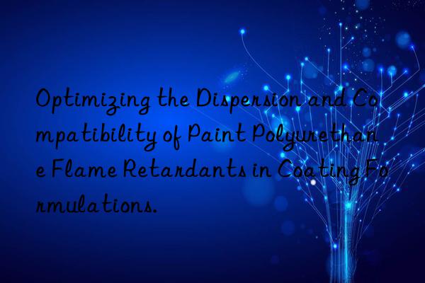 Optimizing the Dispersion and Compatibility of Paint Polyurethane Flame Retardants in Coating Formulations.