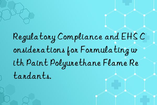 Regulatory Compliance and EHS Considerations for Formulating with Paint Polyurethane Flame Retardants.