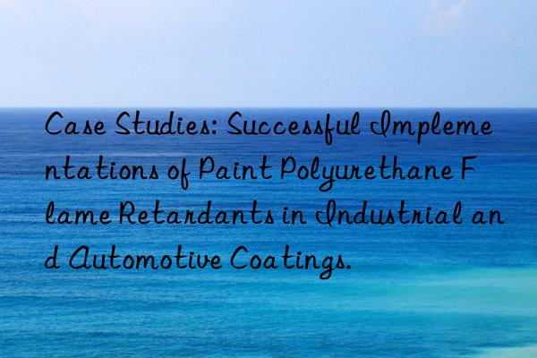 Case Studies: Successful Implementations of Paint Polyurethane Flame Retardants in Industrial and Automotive Coatings.