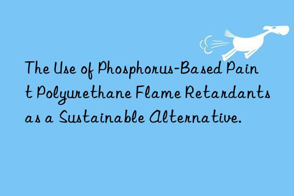 The Use of Phosphorus-Based Paint Polyurethane Flame Retardants as a Sustainable Alternative.