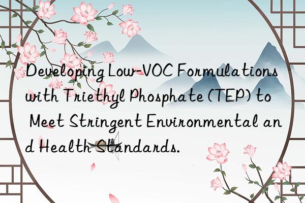 Developing Low-VOC Formulations with Triethyl Phosphate (TEP) to Meet Stringent Environmental and Health Standards.