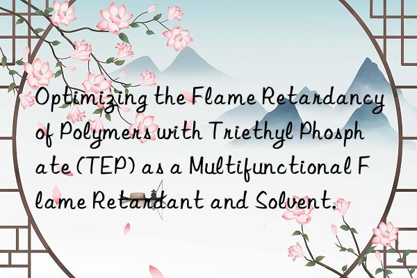 Optimizing the Flame Retardancy of Polymers with Triethyl Phosphate (TEP) as a Multifunctional Flame Retardant and Solvent.
