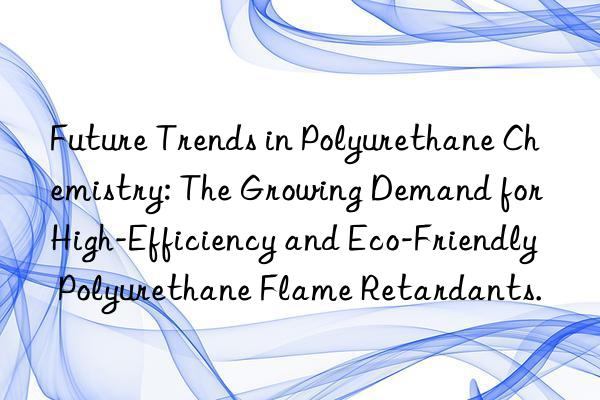 Future Trends in Polyurethane Chemistry: The Growing Demand for High-Efficiency and Eco-Friendly Polyurethane Flame Retardants.
