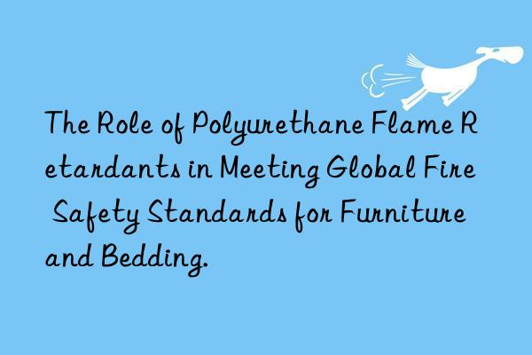 The Role of Polyurethane Flame Retardants in Meeting Global Fire Safety Standards for Furniture and Bedding.
