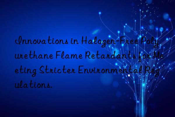 Innovations in Halogen-Free Polyurethane Flame Retardants for Meeting Stricter Environmental Regulations.