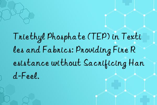 Triethyl Phosphate (TEP) in Textiles and Fabrics: Providing Fire Resistance without Sacrificing Hand-Feel.