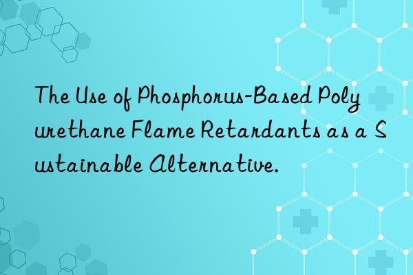 The Use of Phosphorus-Based Polyurethane Flame Retardants as a Sustainable Alternative.