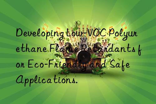 Developing Low-VOC Polyurethane Flame Retardants for Eco-Friendly and Safe Applications.