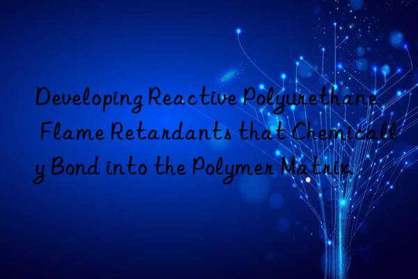 Developing Reactive Polyurethane Flame Retardants that Chemically Bond into the Polymer Matrix.