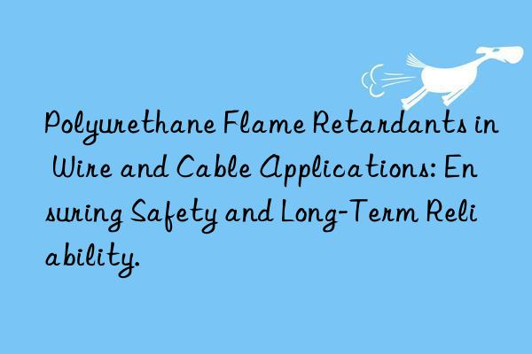 Polyurethane Flame Retardants in Wire and Cable Applications: Ensuring Safety and Long-Term Reliability.
