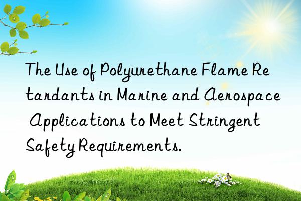The Use of Polyurethane Flame Retardants in Marine and Aerospace Applications to Meet Stringent Safety Requirements.