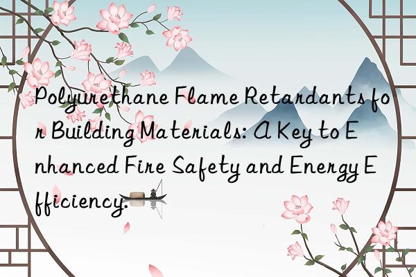 Polyurethane Flame Retardants for Building Materials: A Key to Enhanced Fire Safety and Energy Efficiency.