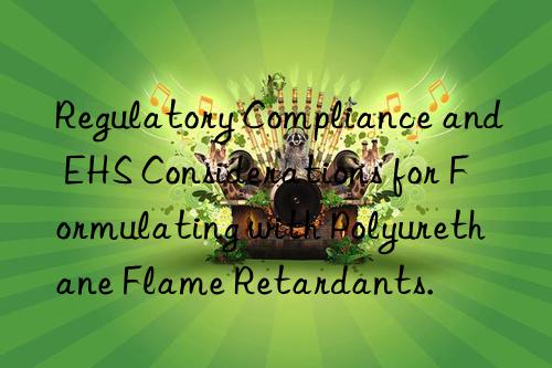 Regulatory Compliance and EHS Considerations for Formulating with Polyurethane Flame Retardants.