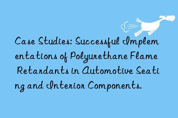 Case Studies: Successful Implementations of Polyurethane Flame Retardants in Automotive Seating and Interior Components.