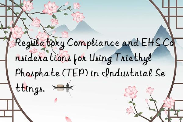 Regulatory Compliance and EHS Considerations for Using Triethyl Phosphate (TEP) in Industrial Settings.