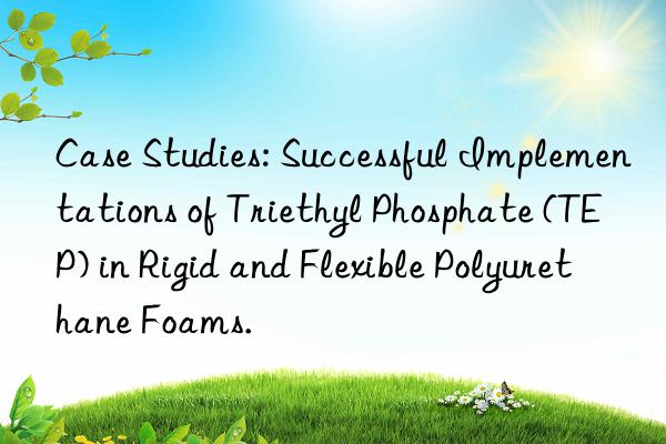 Case Studies: Successful Implementations of Triethyl Phosphate (TEP) in Rigid and Flexible Polyurethane Foams.