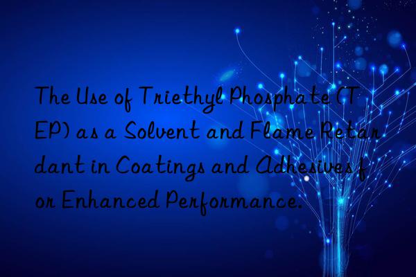 The Use of Triethyl Phosphate (TEP) as a Solvent and Flame Retardant in Coatings and Adhesives for Enhanced Performance.