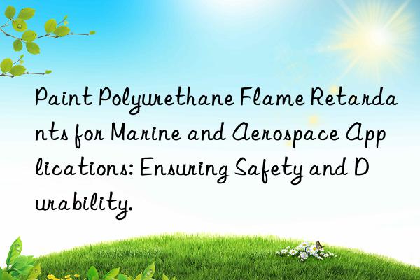Paint Polyurethane Flame Retardants for Marine and Aerospace Applications: Ensuring Safety and Durability.