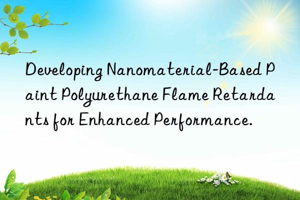 Developing Nanomaterial-Based Paint Polyurethane Flame Retardants for Enhanced Performance.