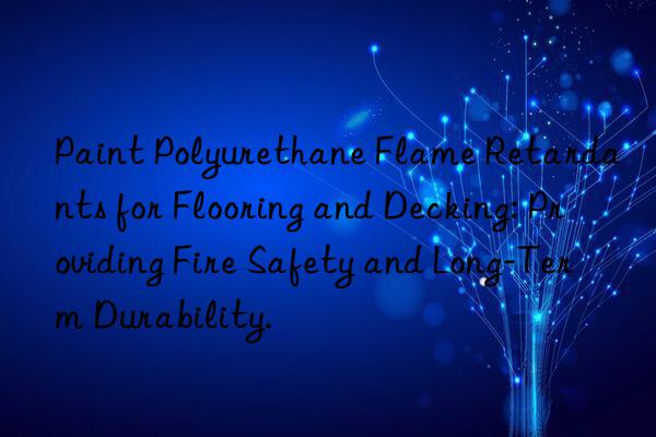 Paint Polyurethane Flame Retardants for Flooring and Decking: Providing Fire Safety and Long-Term Durability.