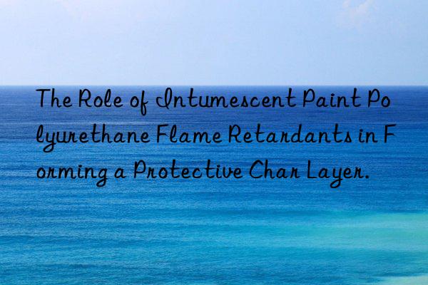 The Role of Intumescent Paint Polyurethane Flame Retardants in Forming a Protective Char Layer.