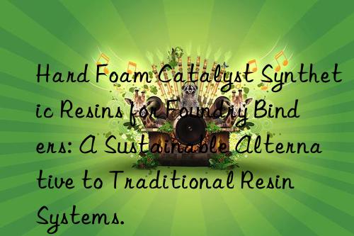 Hard Foam Catalyst Synthetic Resins for Foundry Binders: A Sustainable Alternative to Traditional Resin Systems.
