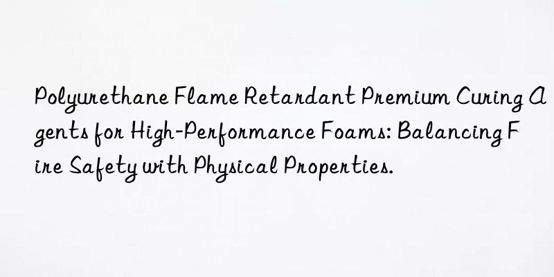 Polyurethane Flame Retardant Premium Curing Agents for High-Performance Foams: Balancing Fire Safety with Physical Properties.