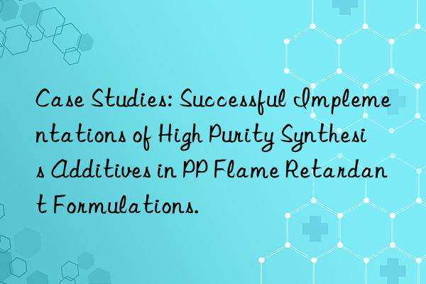 Case Studies: Successful Implementations of High Purity Synthesis Additives in PP Flame Retardant Formulations.