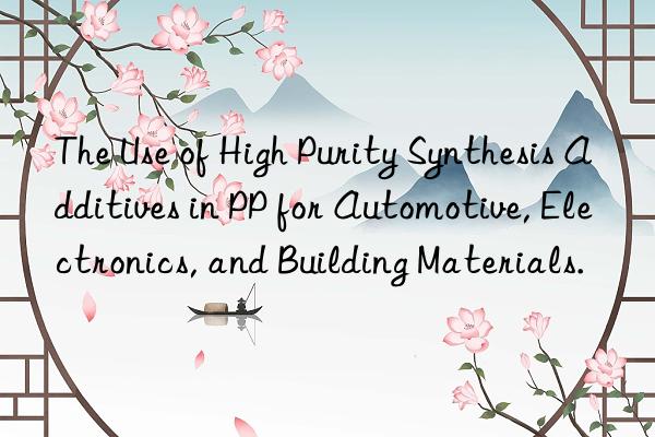 The Use of High Purity Synthesis Additives in PP for Automotive, Electronics, and Building Materials.