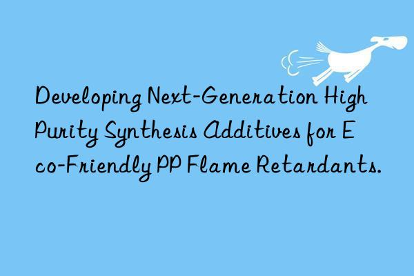 Developing Next-Generation High Purity Synthesis Additives for Eco-Friendly PP Flame Retardants.