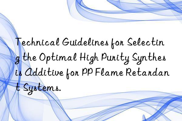 Technical Guidelines for Selecting the Optimal High Purity Synthesis Additive for PP Flame Retardant Systems.