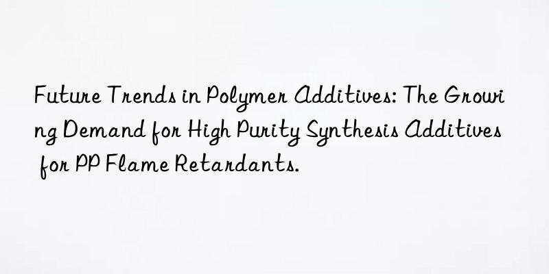 Future Trends in Polymer Additives: The Growing Demand for High Purity Synthesis Additives for PP Flame Retardants.