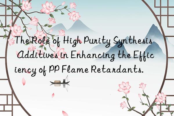 The Role of High Purity Synthesis Additives in Enhancing the Efficiency of PP Flame Retardants.
