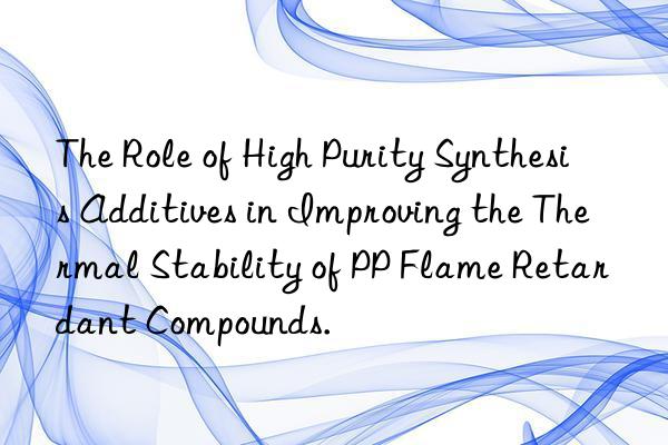The Role of High Purity Synthesis Additives in Improving the Thermal Stability of PP Flame Retardant Compounds.