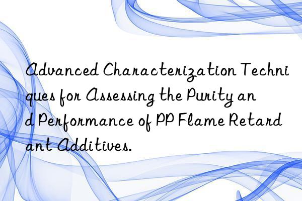Advanced Characterization Techniques for Assessing the Purity and Performance of PP Flame Retardant Additives.