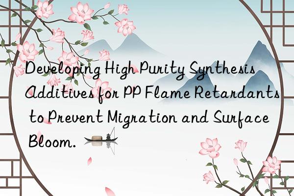 Developing High Purity Synthesis Additives for PP Flame Retardants to Prevent Migration and Surface Bloom.