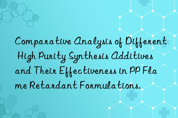 Comparative Analysis of Different High Purity Synthesis Additives and Their Effectiveness in PP Flame Retardant Formulations.