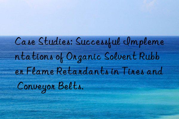 Case Studies: Successful Implementations of Organic Solvent Rubber Flame Retardants in Tires and Conveyor Belts.