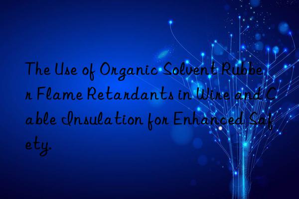 The Use of Organic Solvent Rubber Flame Retardants in Wire and Cable Insulation for Enhanced Safety.