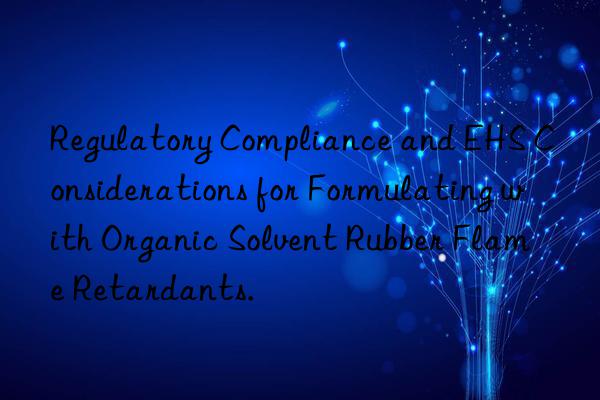 Regulatory Compliance and EHS Considerations for Formulating with Organic Solvent Rubber Flame Retardants.