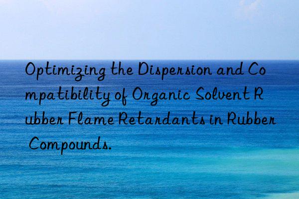 Optimizing the Dispersion and Compatibility of Organic Solvent Rubber Flame Retardants in Rubber Compounds.
