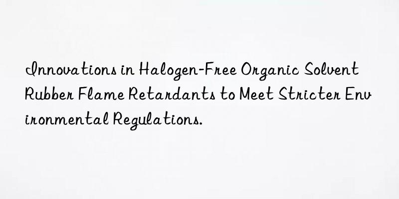 Innovations in Halogen-Free Organic Solvent Rubber Flame Retardants to Meet Stricter Environmental Regulations.